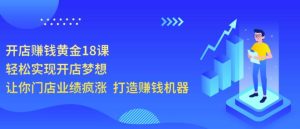 开店赚钱黄金18课,轻松实现开店梦想,让你门店业绩疯涨打造赚钱机器-追梦分享我爱副业网福缘论坛网赚网中创网创业网