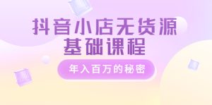 抖音小店无货源基础课程,年入百万的秘密 价值 3980元-追梦分享我爱副业网福缘论坛网赚网中创网创业网