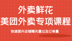 美团鲜花外卖专项课程,快速提升店铺曝光量以及订单量-追梦分享我爱副业网福缘论坛网赚网中创网创业网