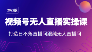 2022年微信视频号无人直播实操课,打造日不落直播间跟纯无人直播间-追梦分享我爱副业网福缘论坛网赚网中创网创业网