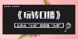 行业大佬教你《玩转口播》让你从“新手”到剪辑“大师”-追梦分享我爱副业网福缘论坛网赚网中创网创业网