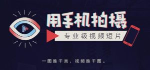 手机拍摄课:如何用手机拍出专业级短视频,一图胜千言,视频胜千图-追梦分享我爱副业网福缘论坛网赚网中创网创业网
