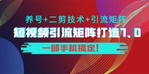 短视频引流矩阵打造7.0,养号 二剪技术 引流矩阵 一部手机搞定!-追梦分享我爱副业网福缘论坛网赚网中创网创业网