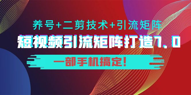 短视频引流矩阵打造7.0，养号 二剪技术 引流矩阵 一部手机搞定！-