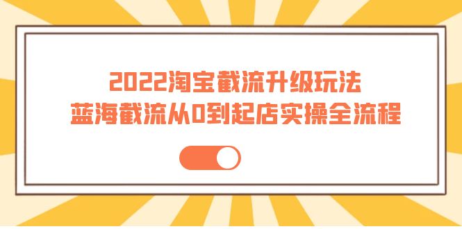 2022淘宝截流升级玩法：蓝海截流从0到起店实操全流程 价值千元-