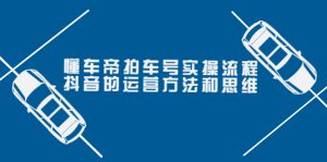懂车帝拍车号实操流程:抖音的运营方法和思维(价值699元)-追梦分享我爱副业网福缘论坛网赚网中创网创业网