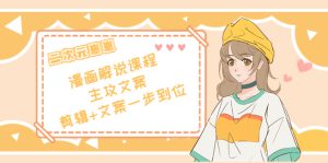 二次元·漫画解说课程——主攻文案,剪辑 文案一步到位(价值599元)-追梦分享我爱副业网福缘论坛网赚网中创网创业网