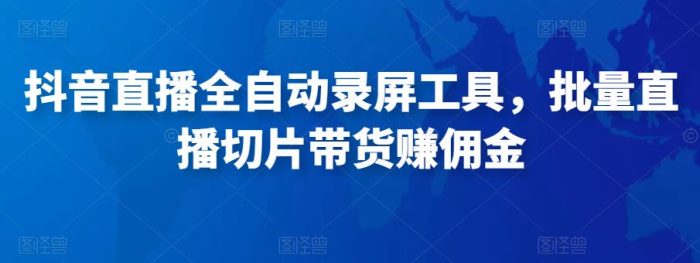 抖音直播全自动录屏工具,批量实时录制直播视频,可带货赚佣金(软件 使用教程)-追梦分享我爱副业网福缘论坛网赚网中创网创业网