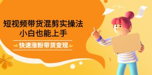 短视频带货混剪实操法,小白也能上手,快速涨粉带货变-追梦分享我爱副业网福缘论坛网赚网中创网创业网