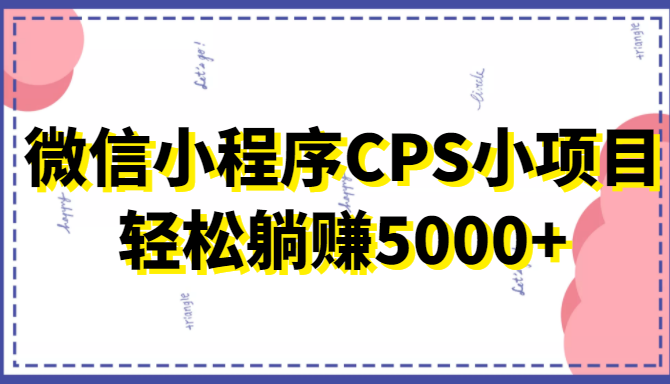 微信小程序CPS小项目，有微信就能做，轻松上手躺赚5000-