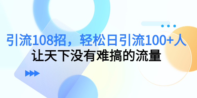 引流108招，轻松日引流100 人，让天下没有难搞的流量-追梦分享我爱副业网福缘论坛网赚网中创网创业网