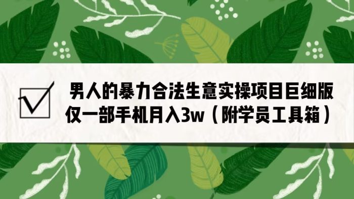 男人的暴力合法生意实操项目巨细版：仅一部手机月入3w（附赠学员工具箱）-追梦分享我爱副业网福缘论坛网赚网中创网创业网