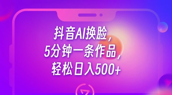抖音AI换脸，5分钟一条作品，轻松日入500-追梦分享我爱副业网福缘论坛网赚网中创网创业网