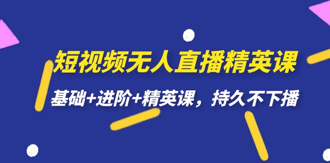 短视频无人直播-精英课，基础 进阶 精英课，持久不下播-