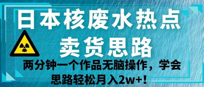 日本核废水热点卖货思路，两分钟一个作品无脑操作，学会思路轻松月入2w ！-追梦分享我爱副业网福缘论坛网赚网中创网创业网