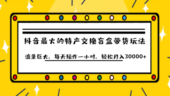 抖音目前最火的特产交换盲盒带货玩法流量巨大,每天操作一小时,轻松月入30000-追梦分享我爱副业网福缘论坛网赚网中创网创业网