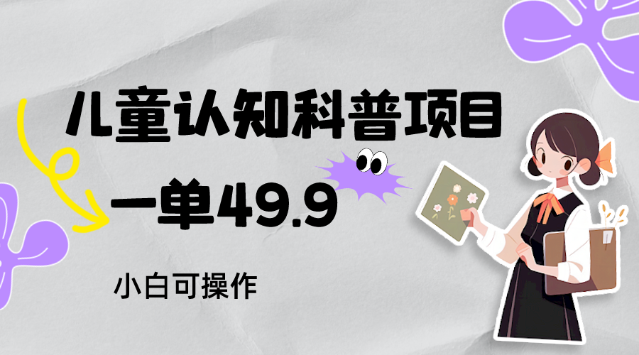 儿童认知科普，一单49.9，轻松日变现800＋小白可操作，附资料-追梦分享我爱副业网福缘论坛网赚网中创网创业网