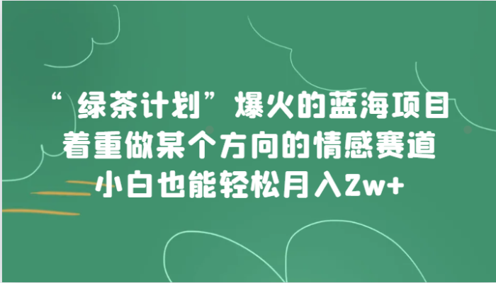 “绿茶计划”,爆火的蓝海项目,着重做某个方向的情感赛道,小白也能轻松月入2w-追梦分享我爱副业网福缘论坛网赚网中创网创业网
