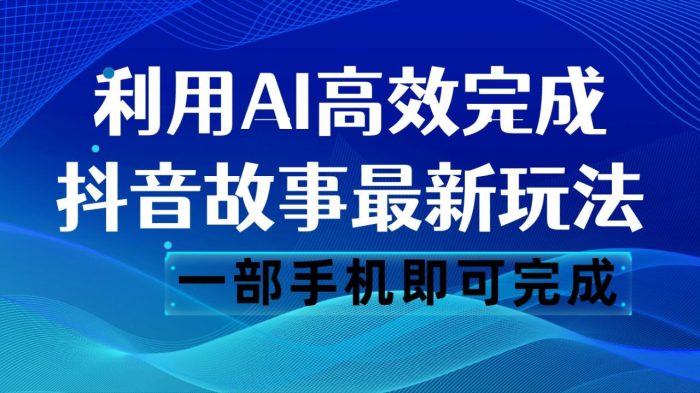 抖音故事最新玩法,通过AI一键生成文案和视频,日收入500 一部手机即可完成-追梦分享我爱副业网福缘论坛网赚网中创网创业网