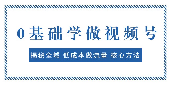 图片[1]-0基础学做视频号：揭秘全域 低成本做流量 核心方法 快速出爆款 轻松变现-追梦分享我爱副业网福缘论坛网赚网中创网创业网