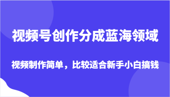 视频号创作分成蓝海领域，视频制作简单，比较适合新手小白-追梦分享我爱副业网福缘论坛网赚网中创网创业网