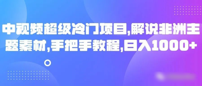 中视频超级冷门项目,解说非洲主题素材,手把手教程,日入1000-追梦分享我爱副业网福缘论坛网赚网中创网创业网