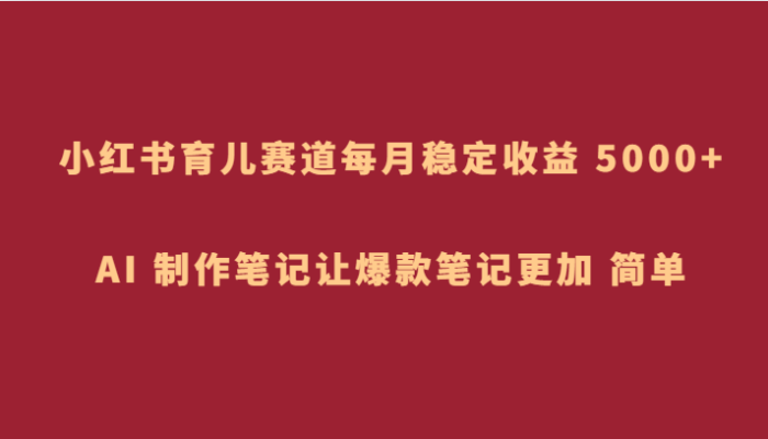 小红书育儿赛道，每月稳定收益 5000 ，AI 制作笔记让爆款笔记更加 简单-追梦分享我爱副业网福缘论坛网赚网中创网创业网