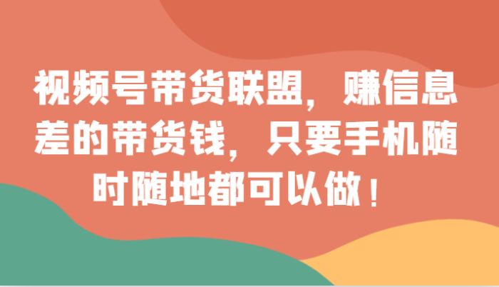 视频号带货联盟,赚信息差的带货钱,只需手机随时随地都可以做!-追梦分享我爱副业网福缘论坛网赚网中创网创业网