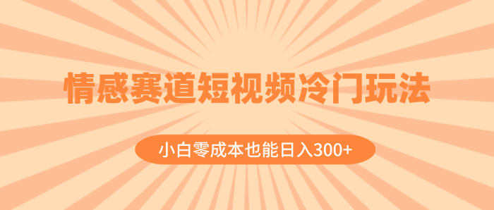 情感赛道短视频冷门玩法,小白零成本也能日入300 (教程 文案)-追梦分享我爱副业网福缘论坛网赚网中创网创业网