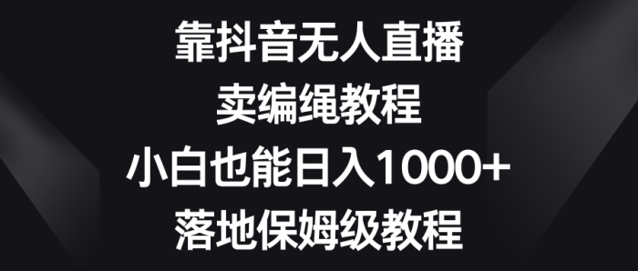 靠抖音无人直播,卖编绳教程,小白也能日入1000 ,落地保姆级教程-追梦分享我爱副业网福缘论坛网赚网中创网创业网