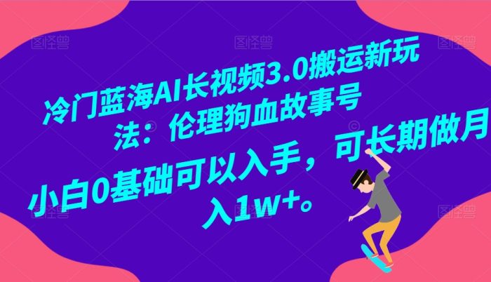 冷门蓝海AI长视频搬运玩法3.0：伦理狗血故事号，小白0基础入手，可长期做月入1W-追梦分享我爱副业网福缘论坛网赚网中创网创业网