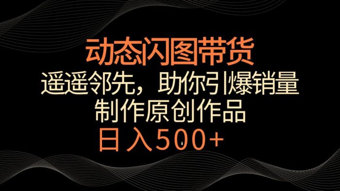 动态闪图带货，遥遥领先，冷门玩法，助你轻松引爆销量！日入500-追梦分享我爱副业网福缘论坛网赚网中创网创业网