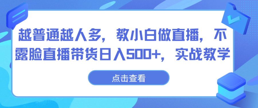 越普通越人多,教小白做直播,不露脸直播带货日入500 ,实战教学-追梦分享我爱副业网福缘论坛网赚网中创网创业网