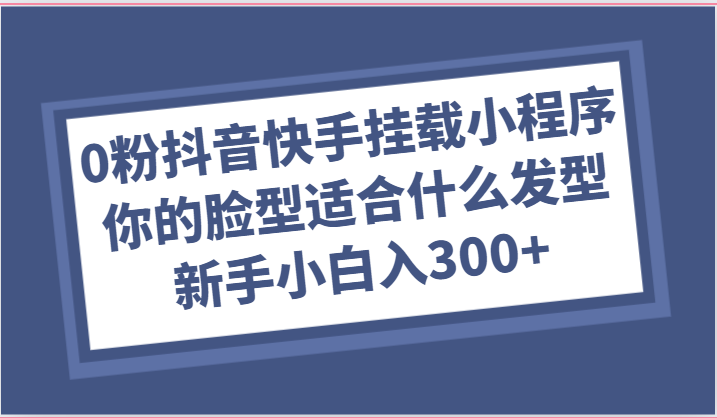 0粉抖音快手挂载小程序，你的脸型适合什么发型玩法，新手小白日入300 5906 作者:福缘创业网 帖子ID:109151 