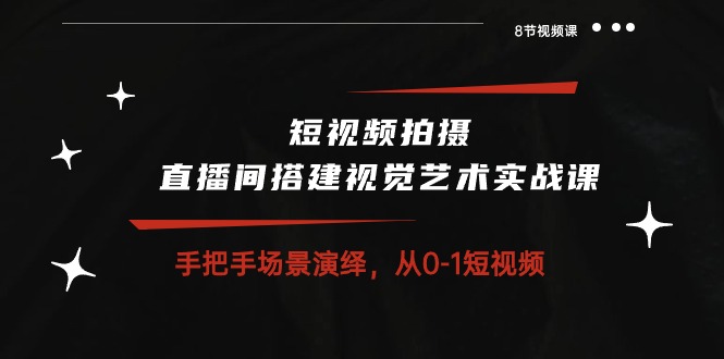 短视频拍摄 直播间搭建视觉艺术实战课：手把手场景演绎从0-1短视频（8节课）2591 作者:福缘创业网 帖子ID:109085 