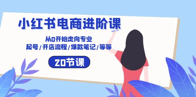 小红书电商进阶课：从0开始走向专业 起号/开店流程/爆款笔记/等等（20节）4611 作者:福缘创业网 帖子ID:109060 