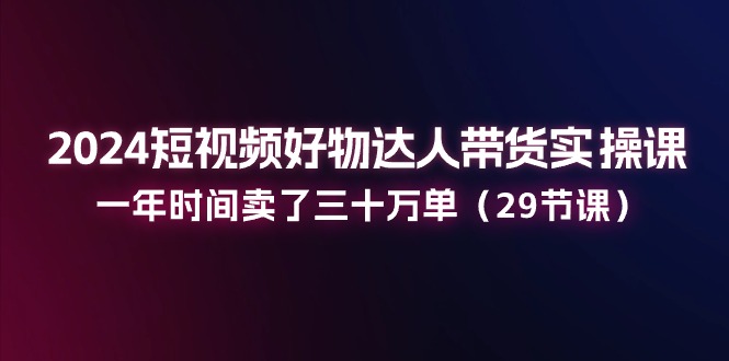 2024短视频好物达人带货实操课：一年时间卖了三十万单（29节课）2756 作者:福缘创业网 帖子ID:110364 