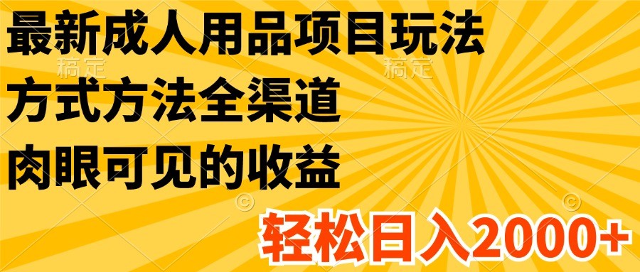 最新成人用品项目玩法，方式方法全渠道，肉眼可见的收益，轻松日入2000 297 作者:福缘创业网 帖子ID:110826 