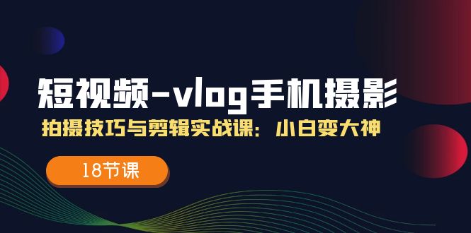 短视频vlog手机摄影拍摄技巧与剪辑实战课，小白变大神（18节课）4449 作者:福缘创业网 帖子ID:110651 