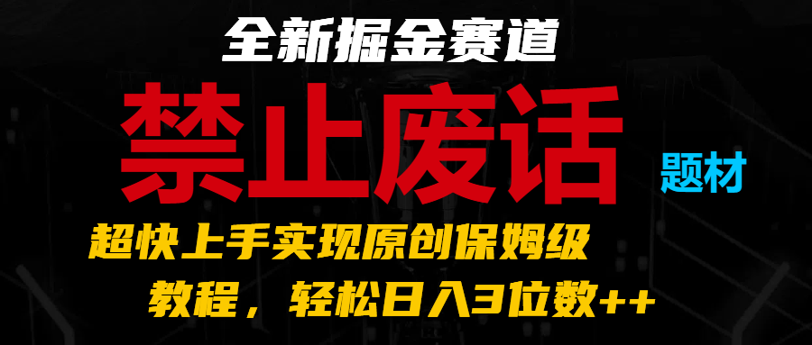 全新掘金赛道 禁止废话题材，超快上手实现原创保姆级教程，轻松日入3位数 3863 作者:福缘创业网 帖子ID:110475 