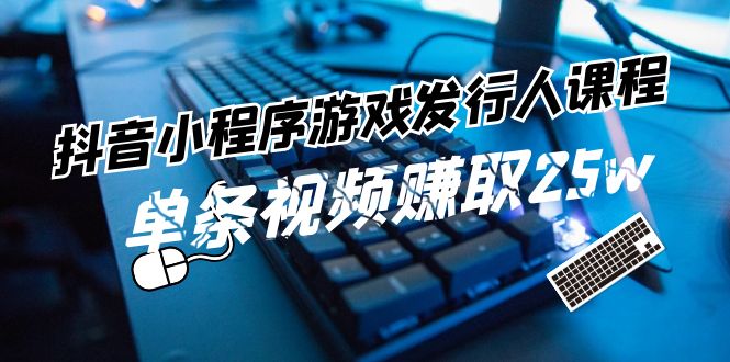 抖音小程序游戏发行人课程：带你玩转游戏任务变现-