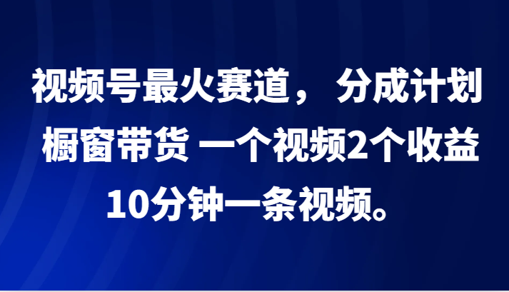 视频号最火赛道， 分成计划， 橱窗带货，一个视频2个收益-追梦分享我爱副业网福缘论坛网赚网中创网创业网