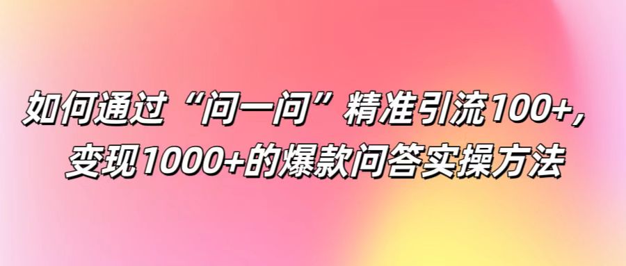 如何通过“问一问”精准引流100 ， 变现1000 的爆款问答实操方法8931 作者:福缘创业网 帖子ID:111727 