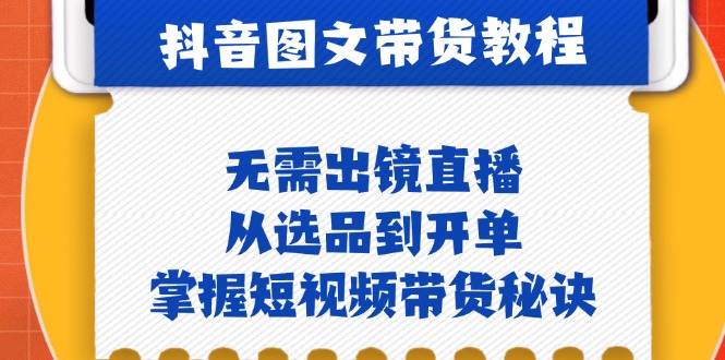 抖音图文带货实操：无需出镜直播，从选品到开单，掌握短视频带货秘诀-