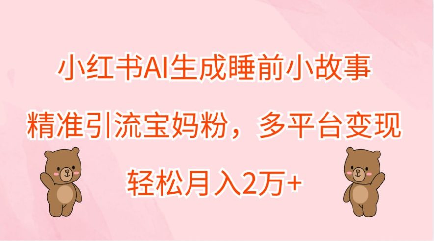 小红书AI生成睡前小故事,精准引流宝妈粉-追梦分享我爱副业网福缘论坛网赚网中创网创业网