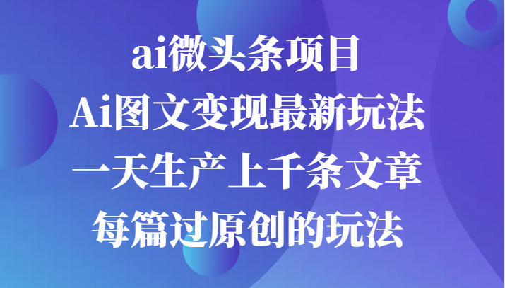 ai微头条项目，Ai图文变现最新玩法，一天生产上千条文章每篇过原创的玩法6823 作者:福缘创业网 帖子ID:112514 