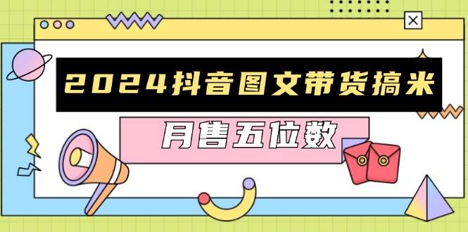 2024抖音图文带货搞米：快速起号与破播放方法，助力销量飙升，月售五位数4650 作者:福缘创业网 帖子ID:112988 