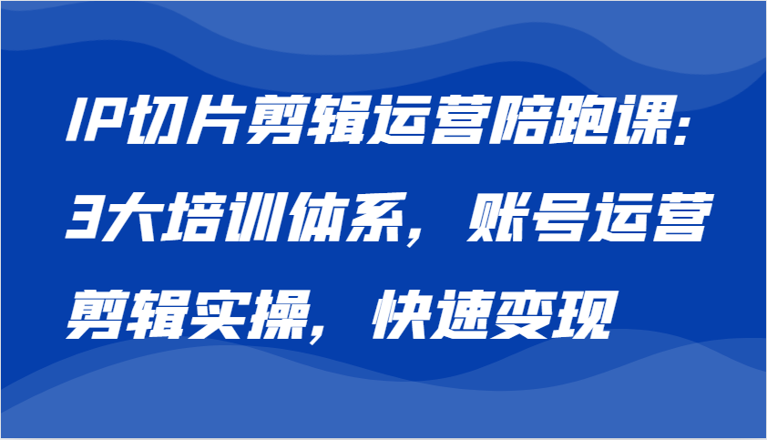 IP切片剪辑运营陪跑课，3大培训体系：账号运营 剪辑实操 快速变现2707 作者:福缘创业网 帖子ID:112812 