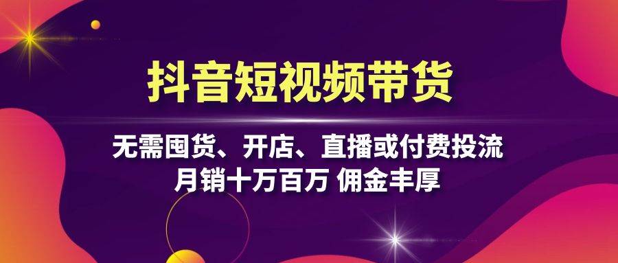 抖音短视频带货：无需囤货、开店、直播或付费投流，月销十万百万 佣金丰厚7793 作者:福缘创业网 帖子ID:112729 