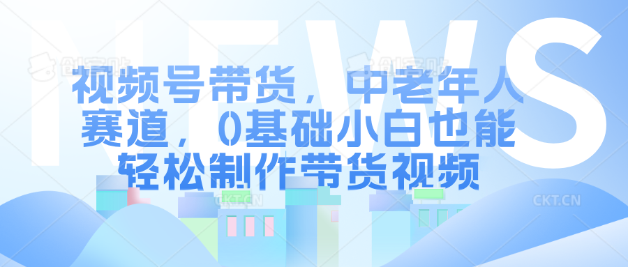 视频号带货，中老年人赛道，0基础小白也能轻松制作带货视频-追梦分享我爱副业网福缘论坛网赚网中创网创业网